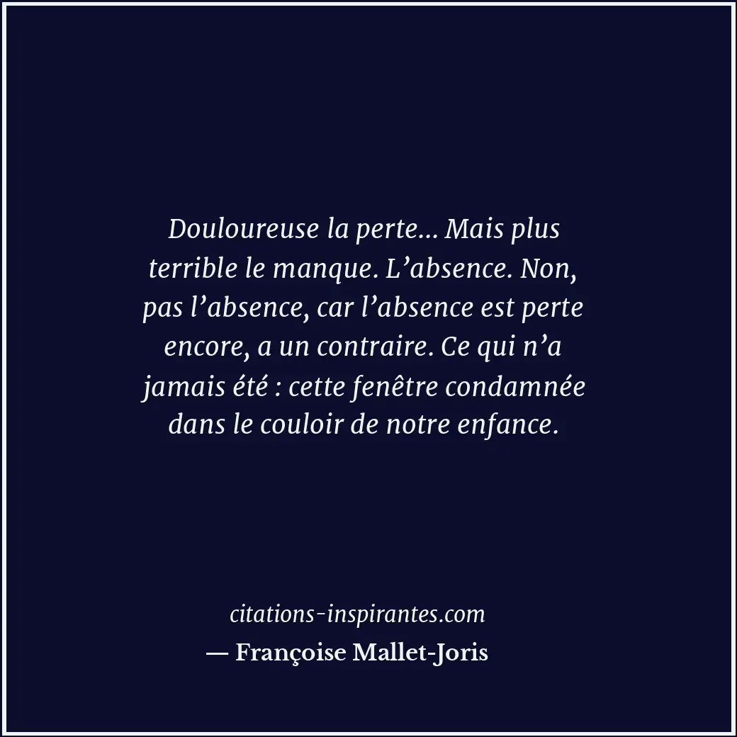 Douloureuse la perte... Mais plus terrible le manque. L’absence. Non, pas l’abse... Citation de Françoise Mallet-Joris