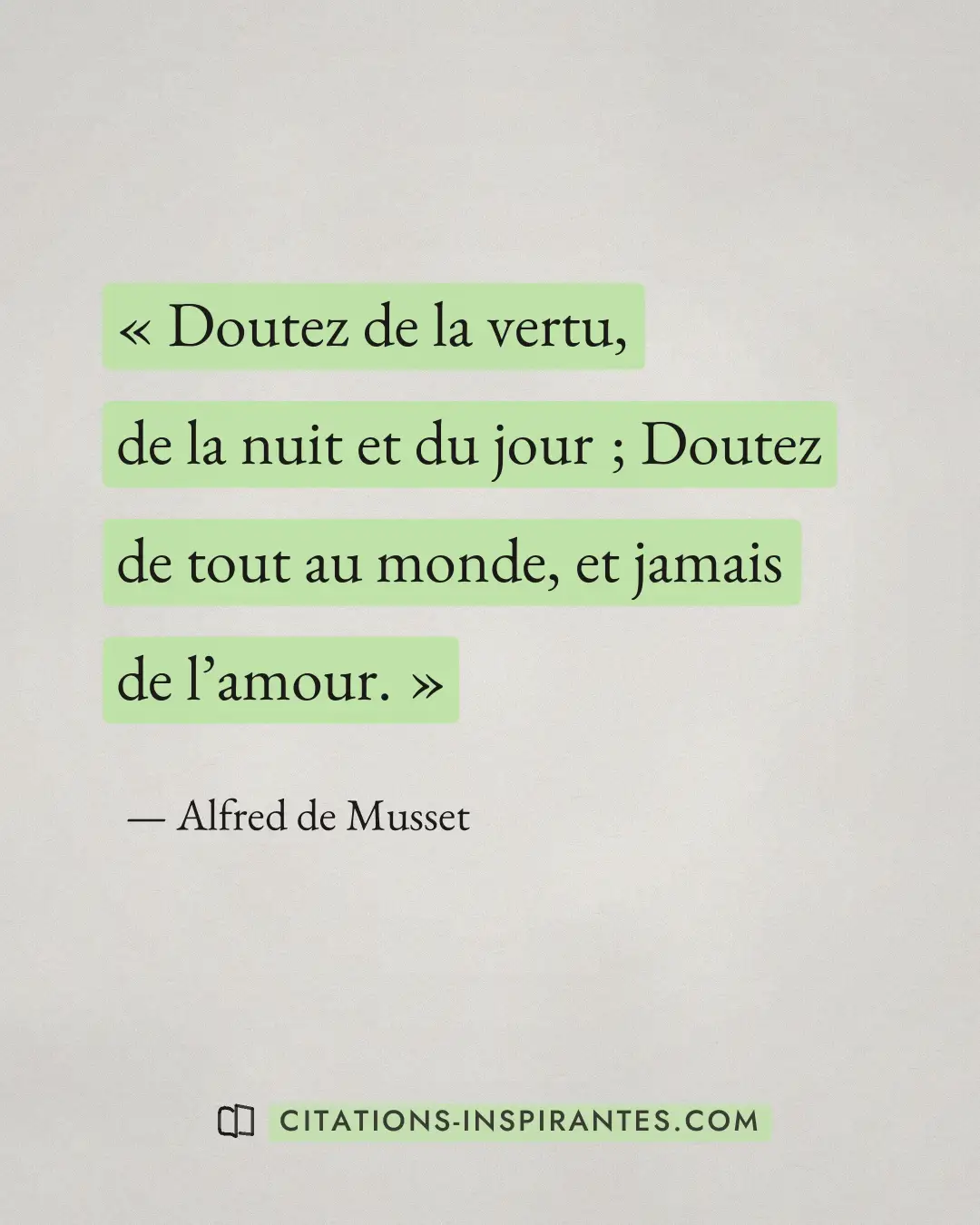 « Doutez de la vertu, de la nuit et du jour ; Doutez de tout au monde, et jamais de l’amour. » — Alfred de Musset