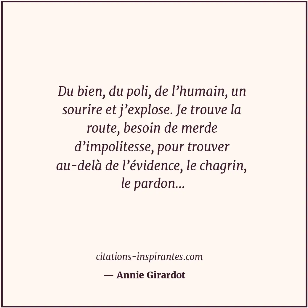 Du bien, du poli, de l’humain, un sourire et j’explose. Je trouve la route, beso... Citation de Annie Girardot