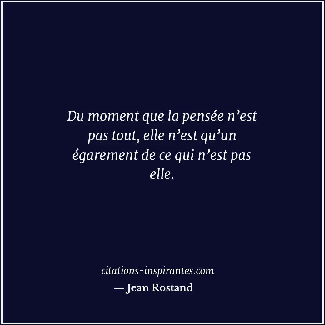Du moment que la pensée n’est pas tout, elle n’est qu’un égarement de ce qui n’e... Citation de Jean Rostand