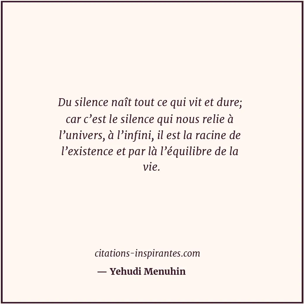 Du silence naît tout ce qui vit et dure; car c’est le silence qui nous relie à l... Citation de Yehudi Menuhin