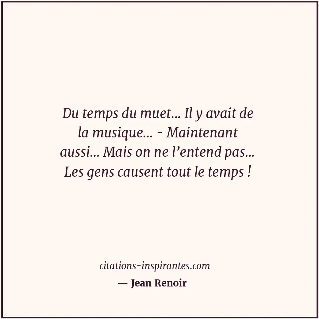 Du temps du muet... Il y avait de la musique... - Maintenant aussi... Mais on ne... Citation de Jean Renoir