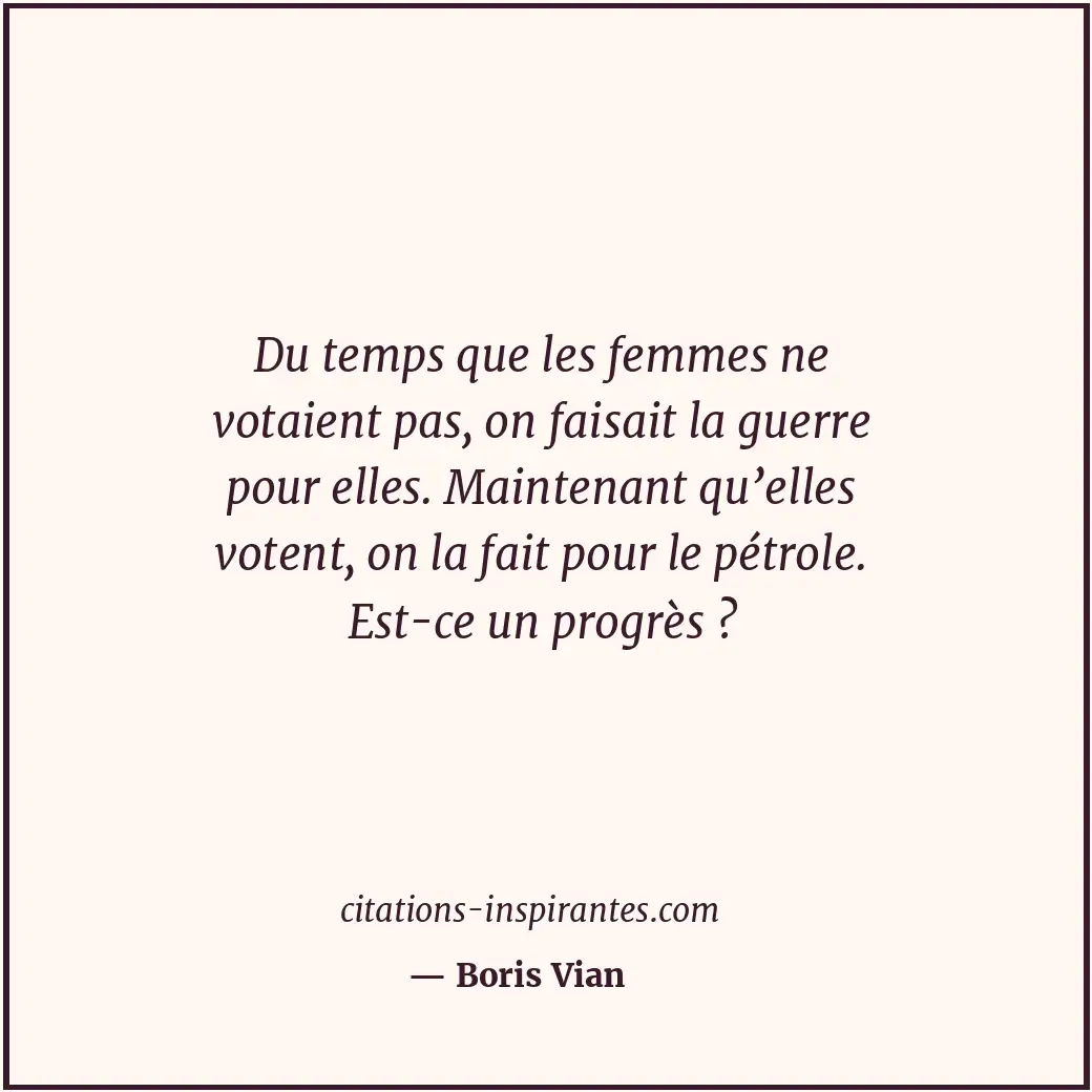 Du temps que les femmes ne votaient pas, on faisait la guerre pour elles. Mainte... Citation de Boris Vian