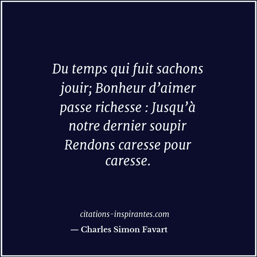 Du temps qui fuit sachons jouir; Bonheur d’aimer passe richesse : Jusqu’à notre... Citation de Charles Simon Favart