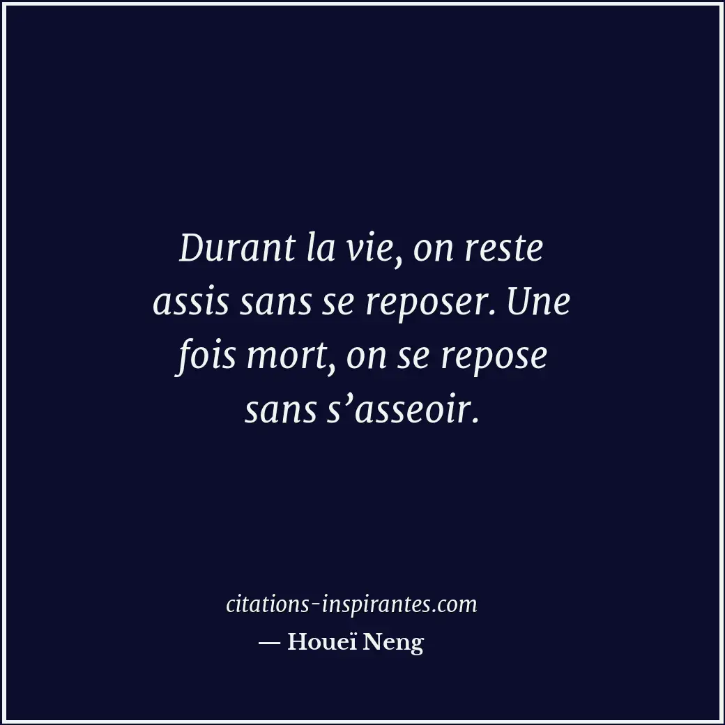 Durant la vie, on reste assis sans se reposer. Une fois mort, on se repose sans... Citation de Houeï Neng