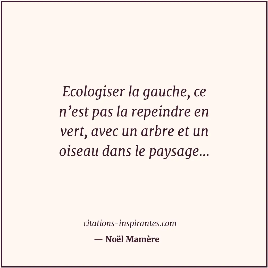 Ecologiser la gauche, ce n’est pas la repeindre en vert, avec un arbre et un ois... Citation de Noël Mamère