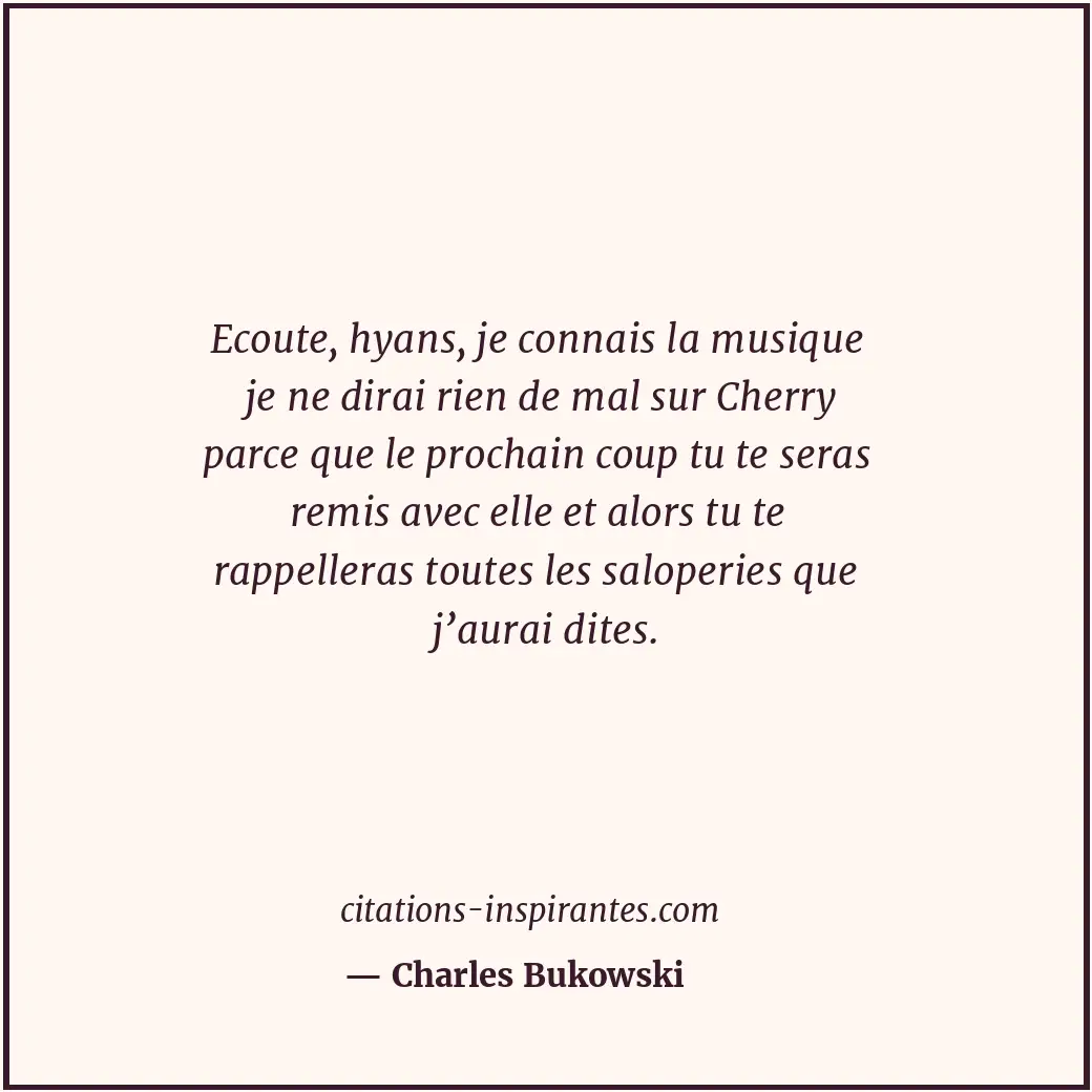 Ecoute, hyans, je connais la musique je ne dirai rien de mal sur Cherry parce qu... Citation de Charles Bukowski
