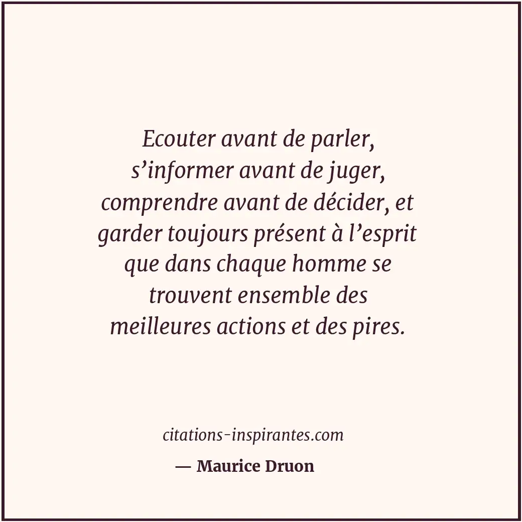 Ecouter avant de parler, s’informer avant de juger, comprendre avant de décider,... Citation de Maurice Druon