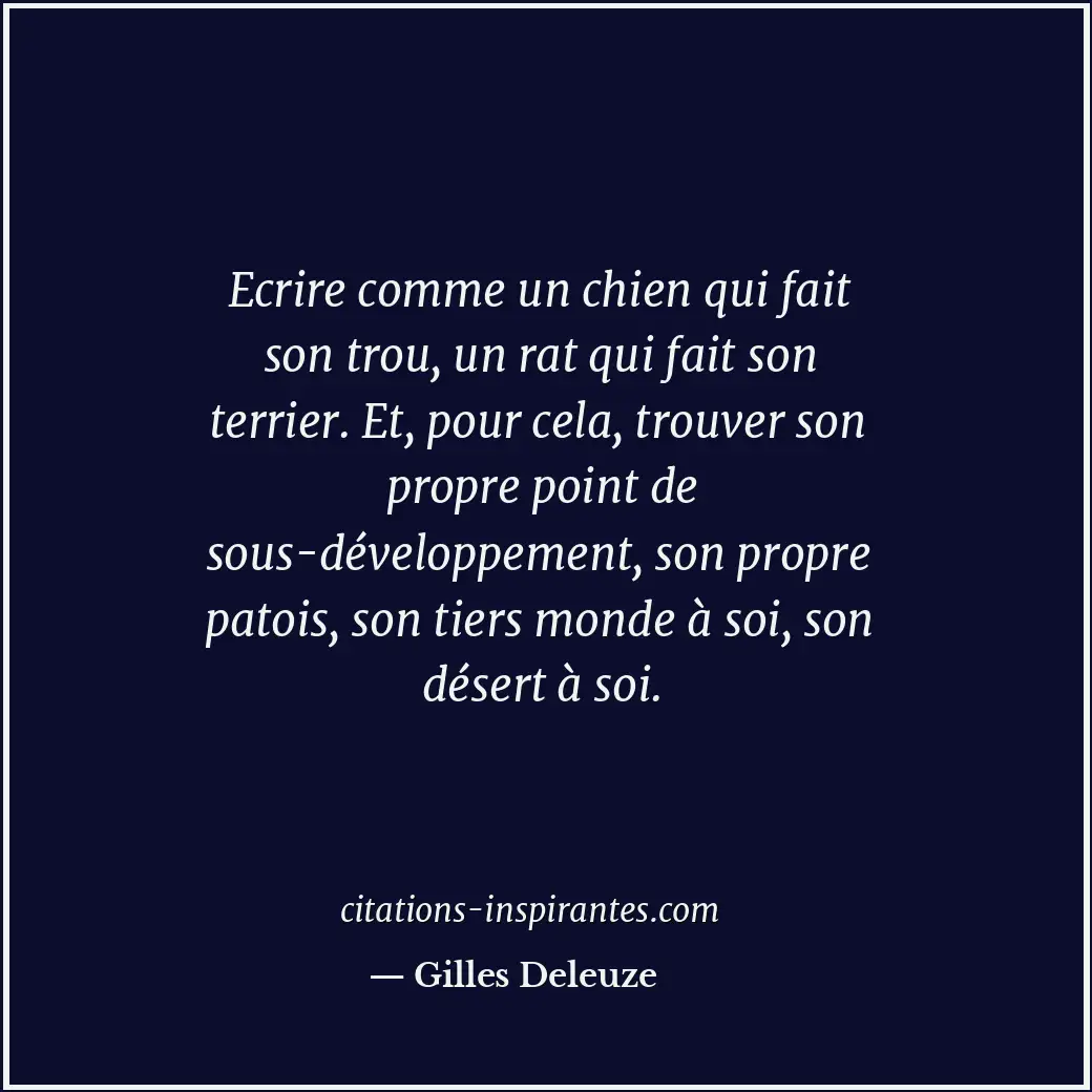 Ecrire comme un chien qui fait son trou, un rat qui fait son terrier. Et, pour c... Citation de Gilles Deleuze