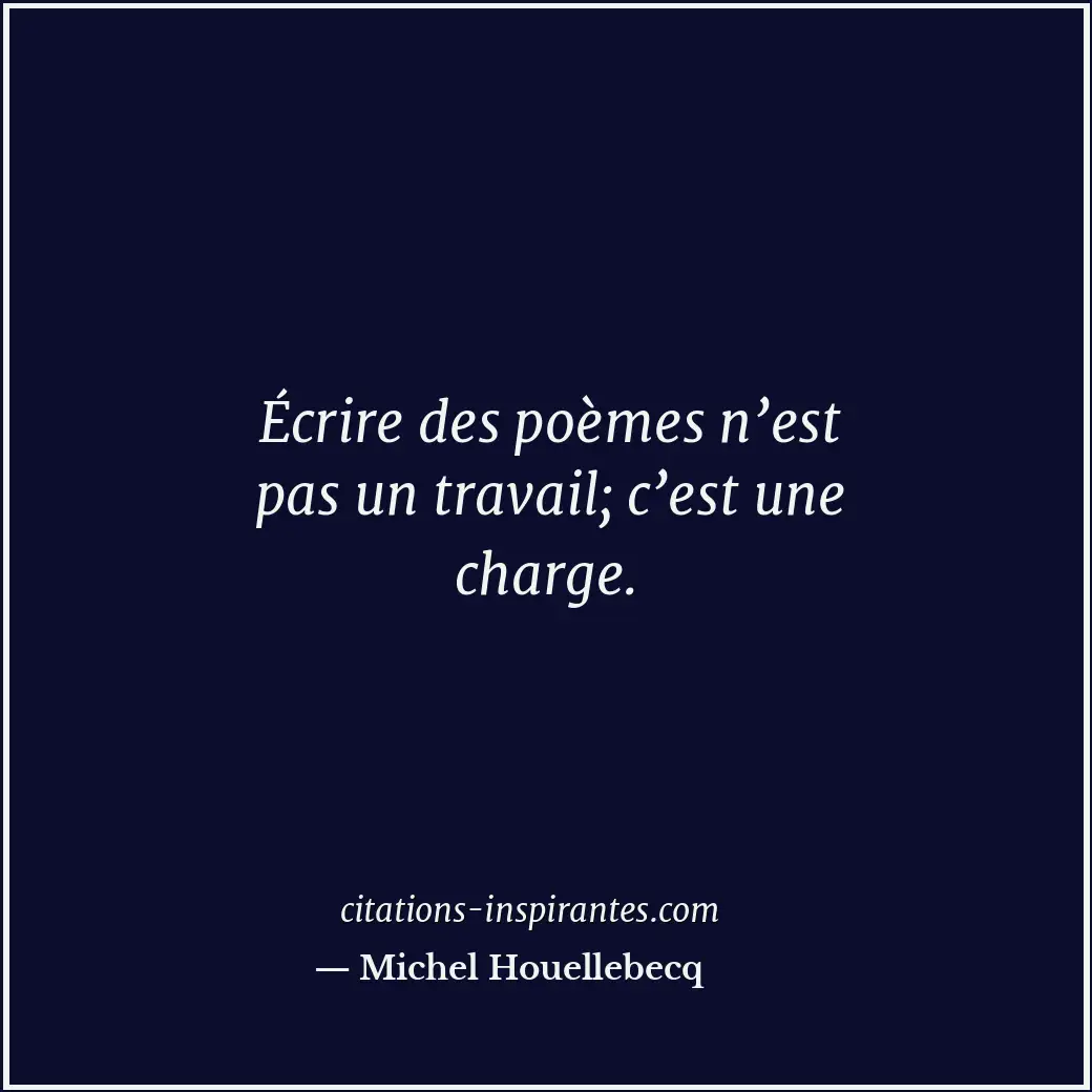 Écrire des poèmes n’est pas un travail; c’est une charge. Citation de Michel Houellebecq