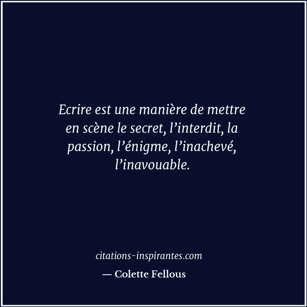Ecrire est une manière de mettre en scène le secret, l’interdit, la passion, l’é... Citation de Colette Fellous