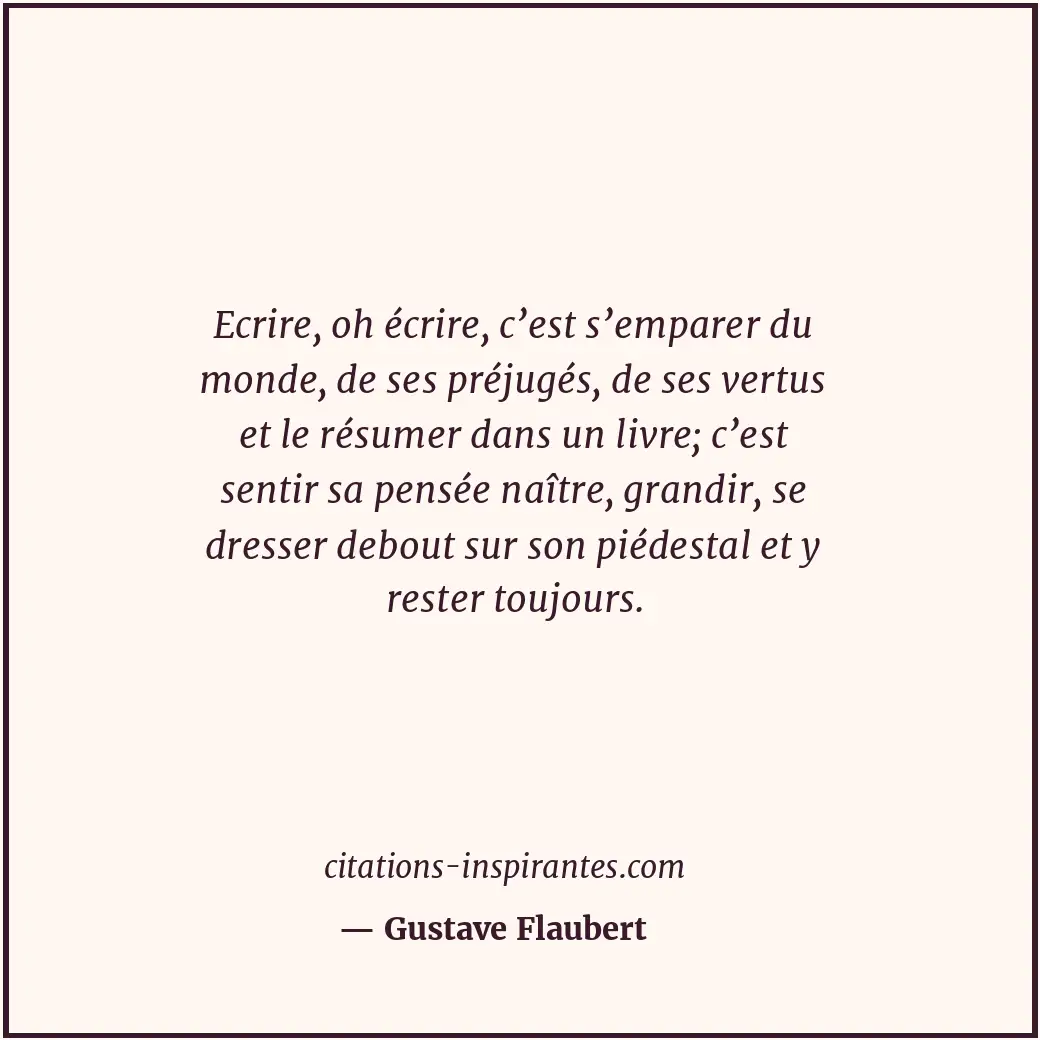Ecrire, oh écrire, c’est s’emparer du monde, de ses préjugés, de ses vertus et l... Citation de Gustave Flaubert