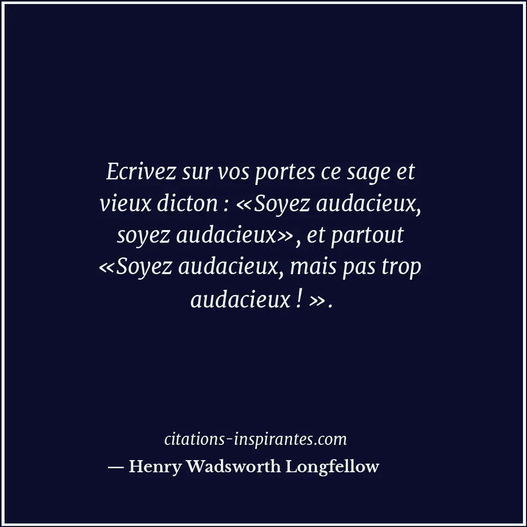 Ecrivez sur vos portes ce sage et vieux dicton : «Soyez audacieux, soyez audacie... Citation de Henry Wadsworth Longfellow