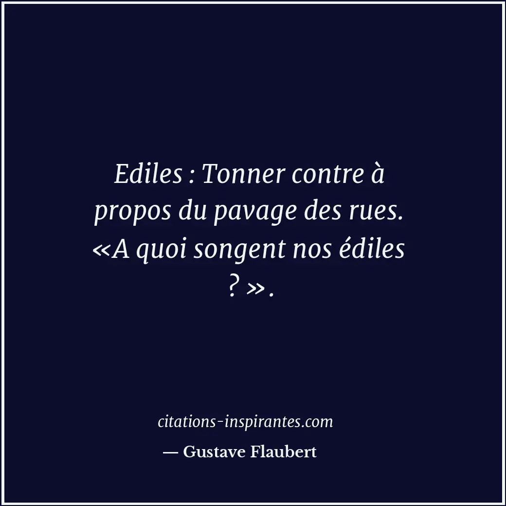 Ediles : Tonner contre à propos du pavage des rues. «A quoi songent nos édiles ?... Citation de Gustave Flaubert