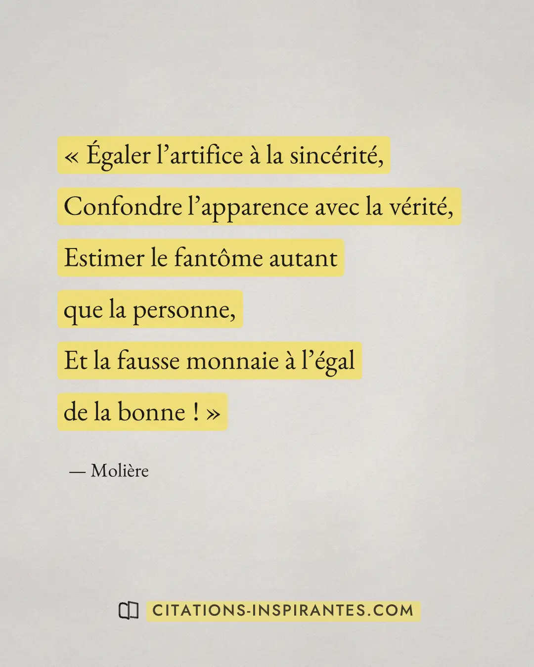 « Égaler l’artifice à la sincérité, - Confondre l’apparence avec la vérité, - Estimer le fantôme autant que la p... » — Molière