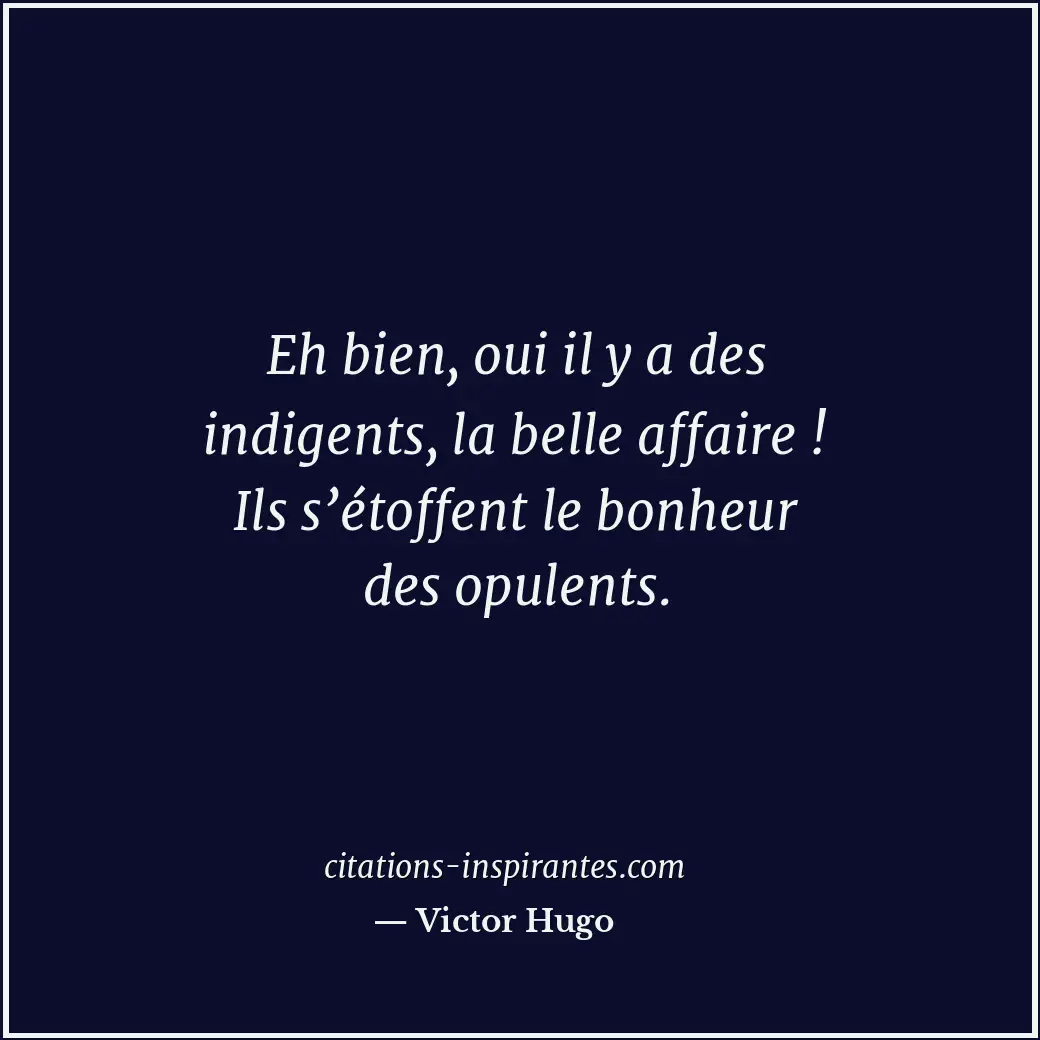 Eh bien, oui il y a des indigents, la belle affaire ! Ils s’étoffent le bonheur... Citation de Victor Hugo