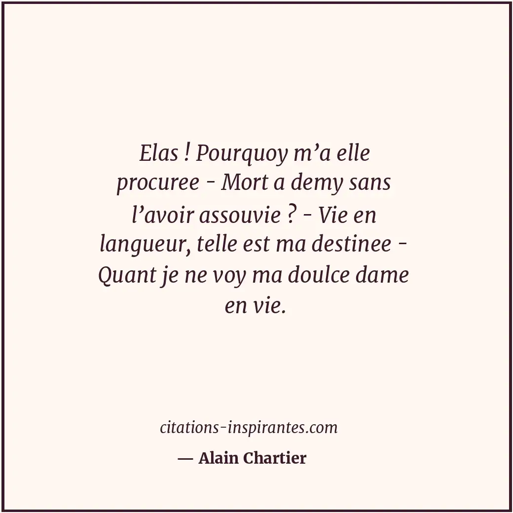 Elas ! Pourquoy m’a elle procuree - Mort a demy sans l’avoir assouvie ? - Vie en... Citation de Alain Chartier