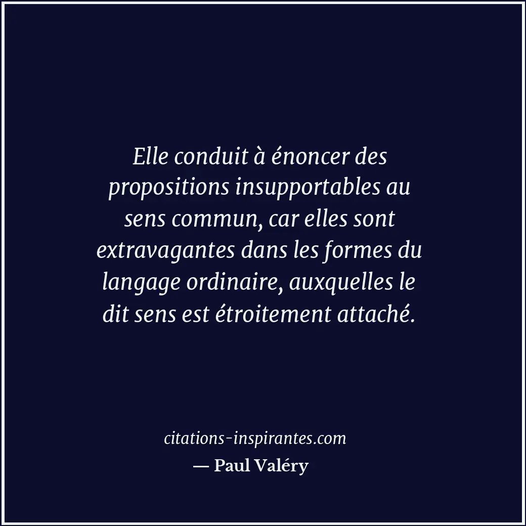 Elle conduit à énoncer des propositions insupportables au sens commun, car elles... Citation de Paul Valéry