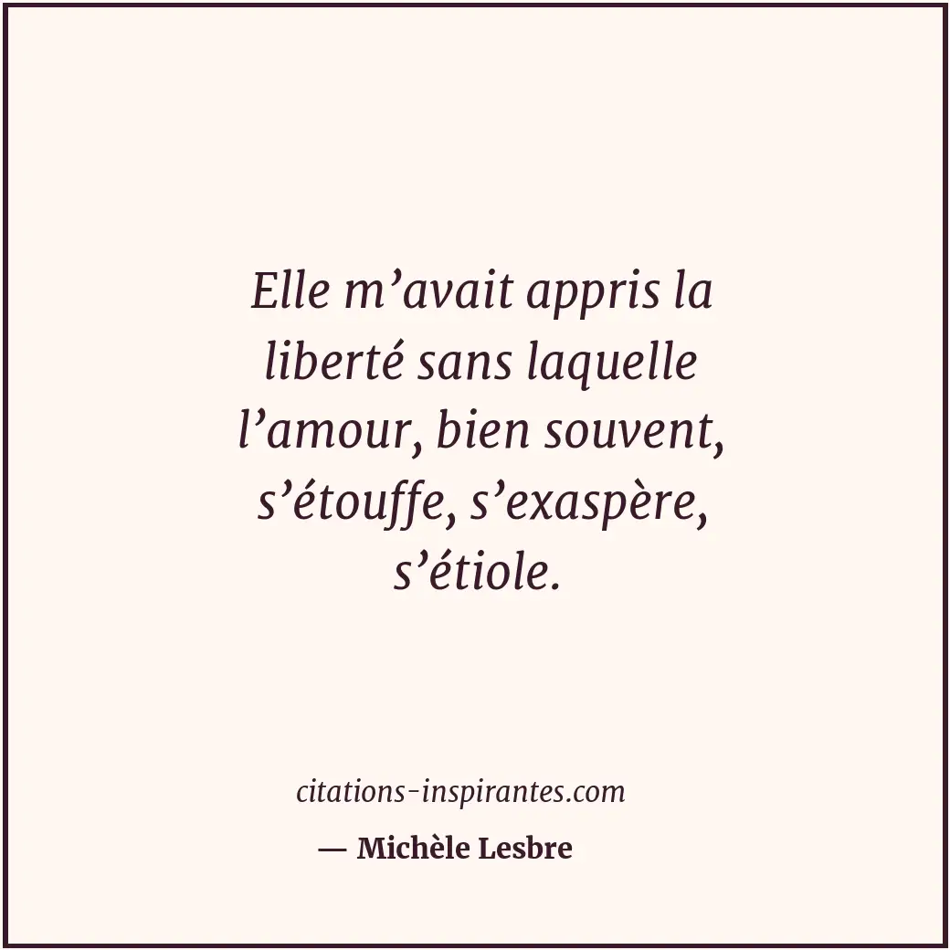 Elle m’avait appris la liberté sans laquelle l’amour, bien souvent, s’étouffe, s... Citation de Michèle Lesbre