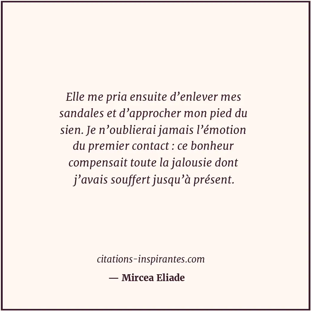 Elle me pria ensuite d’enlever mes sandales et d’approcher mon pied du sien. Je... Citation de Mircea Eliade