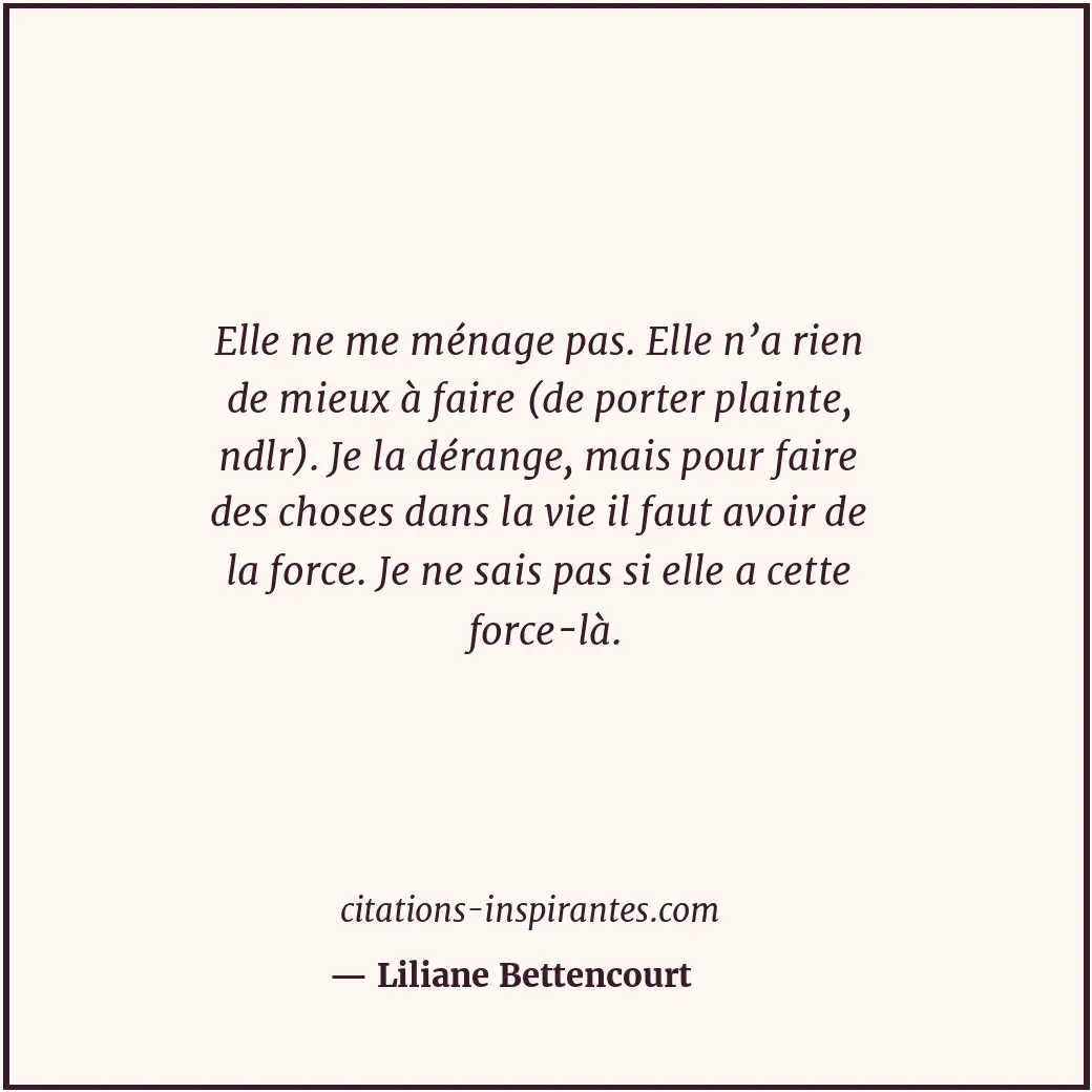 Elle ne me ménage pas. Elle n’a rien de mieux à faire (de porter plainte, ndlr).... Citation de Liliane Bettencourt
