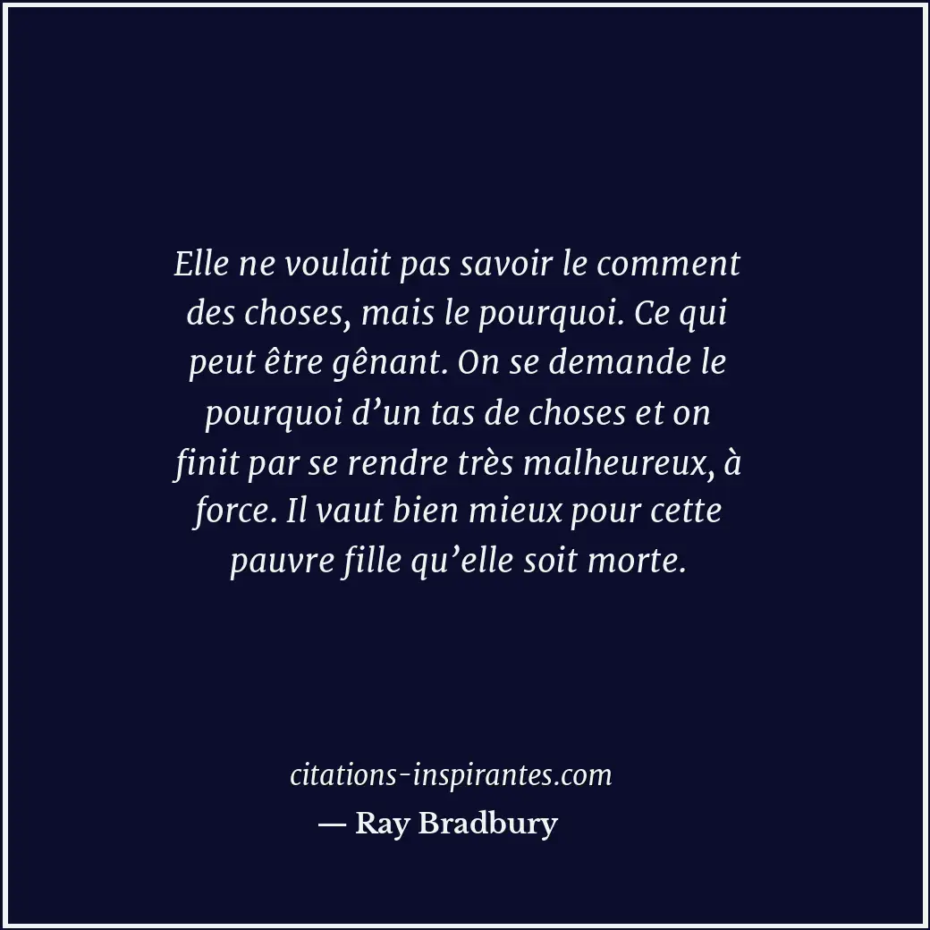 Elle ne voulait pas savoir le comment des choses, mais le pourquoi. Ce qui peut... Citation de Ray Bradbury