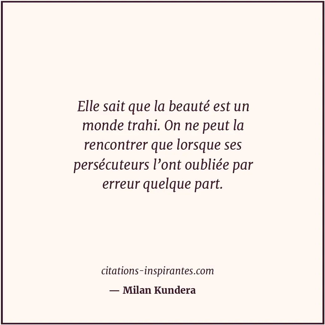 Elle sait que la beauté est un monde trahi. On ne peut la rencontrer que lorsque... Citation de Milan Kundera