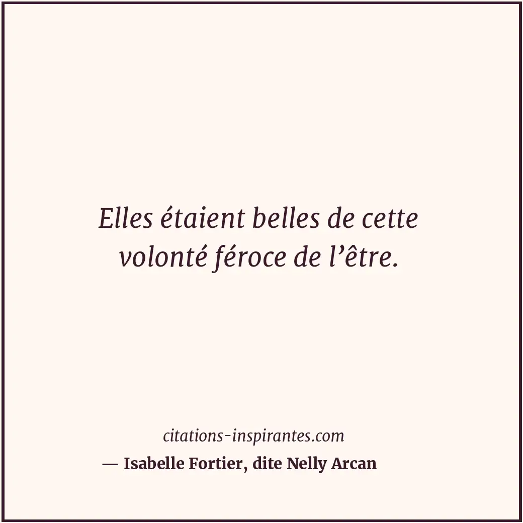 Elles étaient belles de cette volonté féroce de l’être. Citation de Isabelle Fortier, dite Nelly Arcan