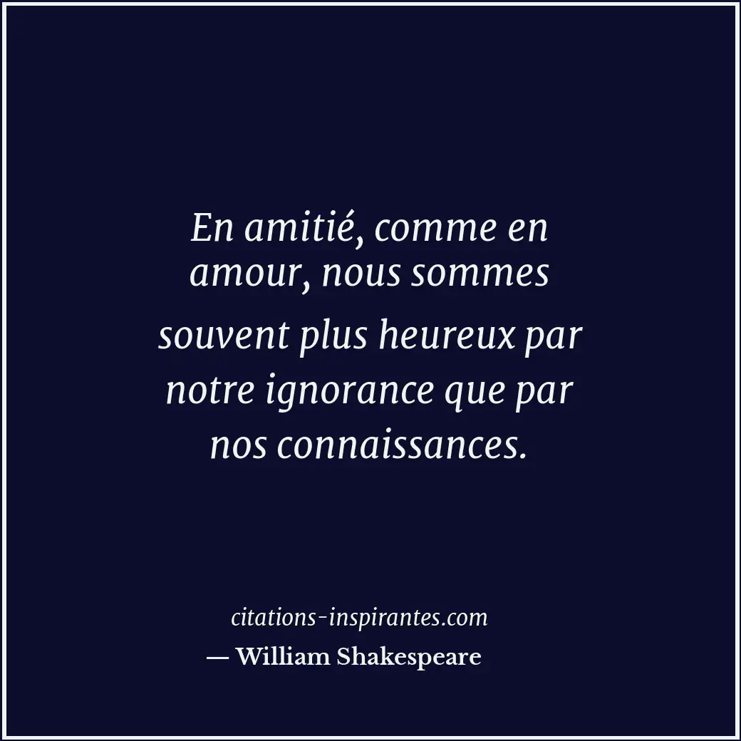 En amitié, comme en amour, nous sommes souvent plus heureux par notre ignorance... Citation de William Shakespeare