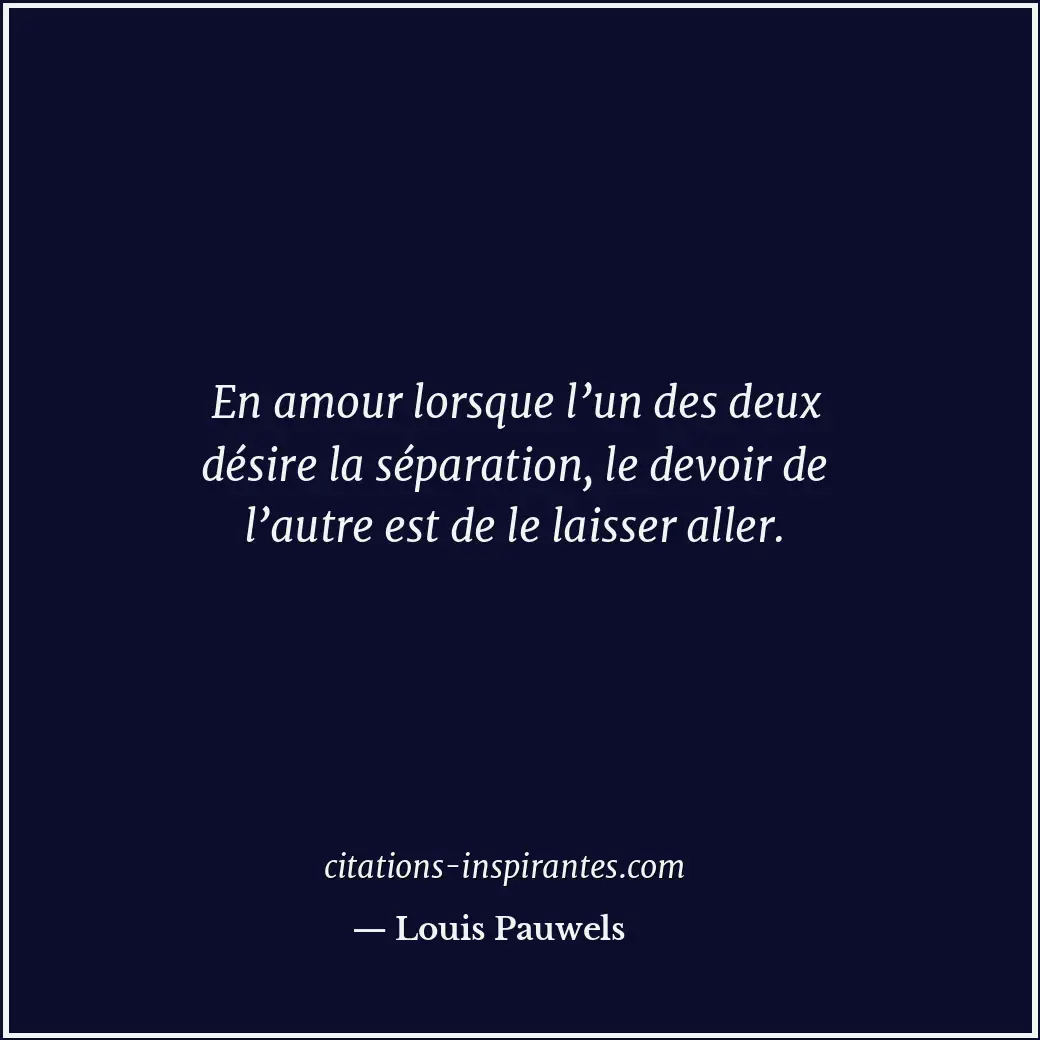 En amour lorsque l’un des deux désire la séparation, le devoir de l’autre est de... Citation de Louis Pauwels