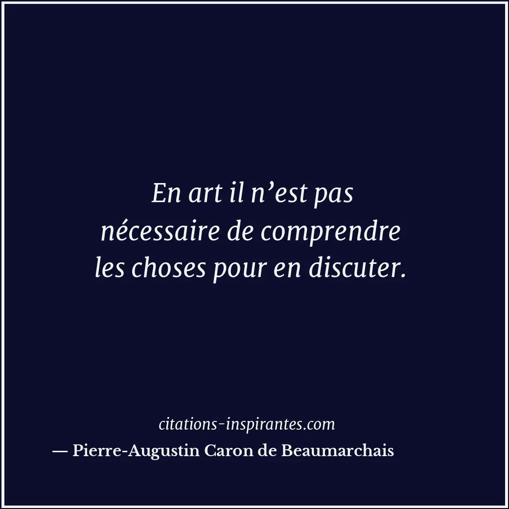 En art il n’est pas nécessaire de comprendre les choses pour en discuter. Citation de Pierre-Augustin Caron de Beaumarchais