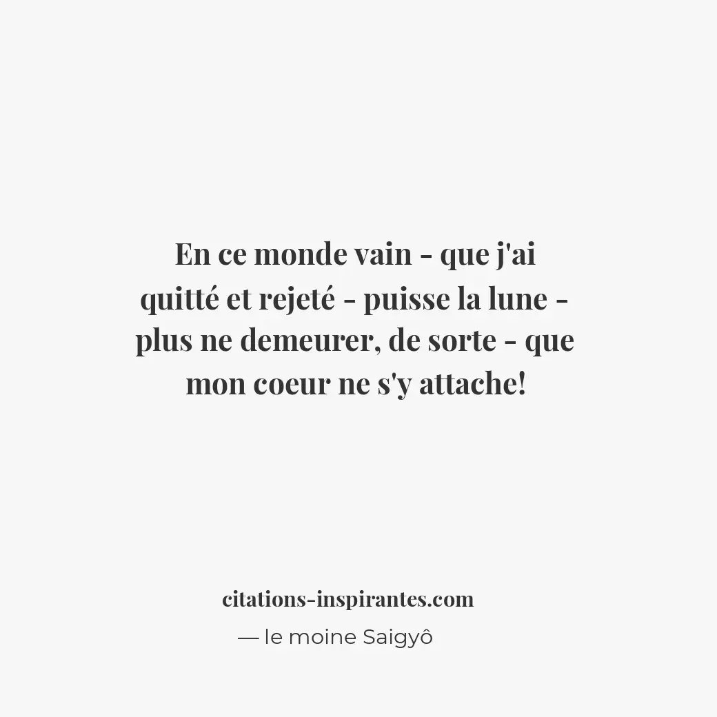 En ce monde vain - que j’ai quitté et rejeté - puisse la lune - plus ne demeurer... Citation de le moine Saigyô