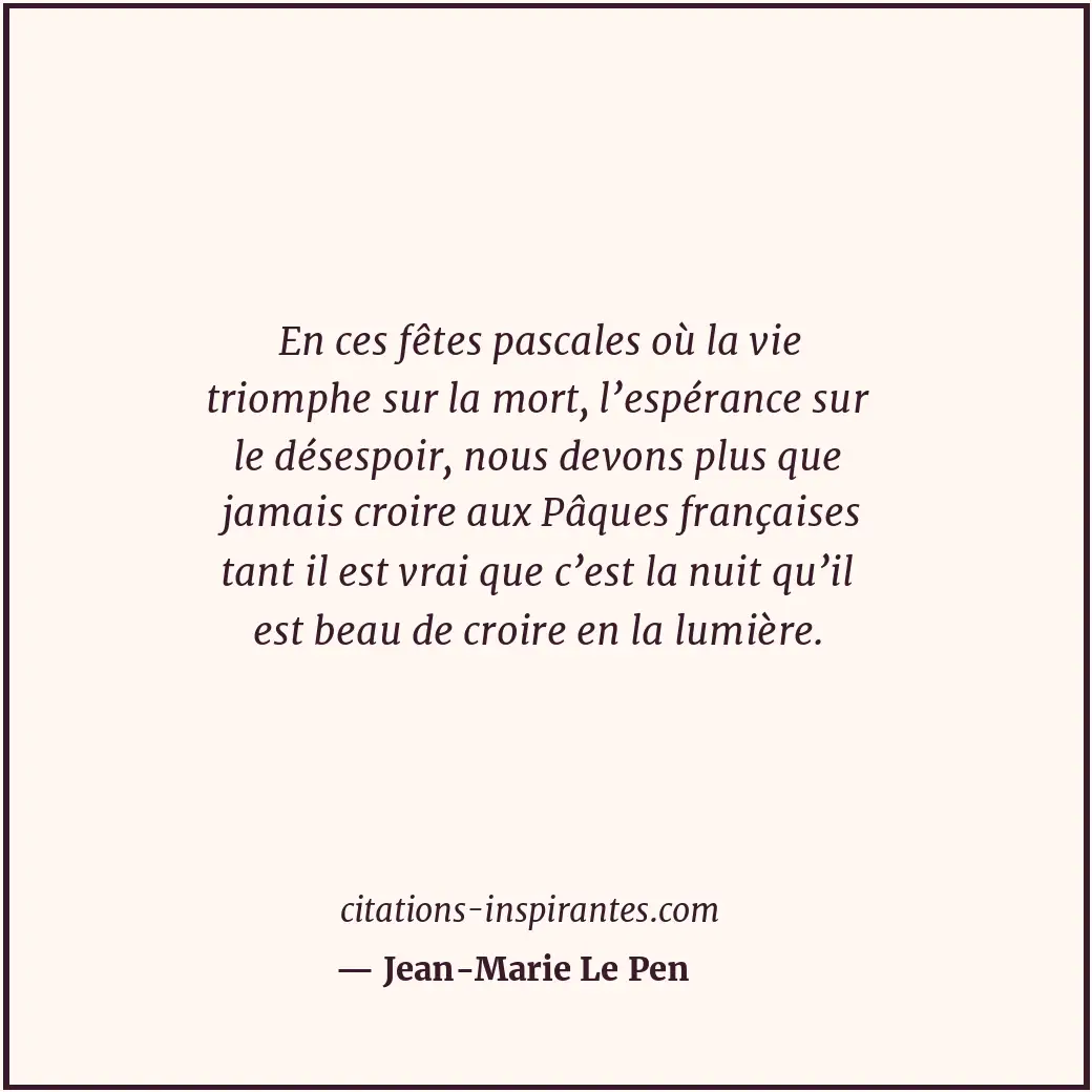 En ces fêtes pascales où la vie triomphe sur la mort, l’espérance sur le désespo... Citation de Jean-Marie Le Pen