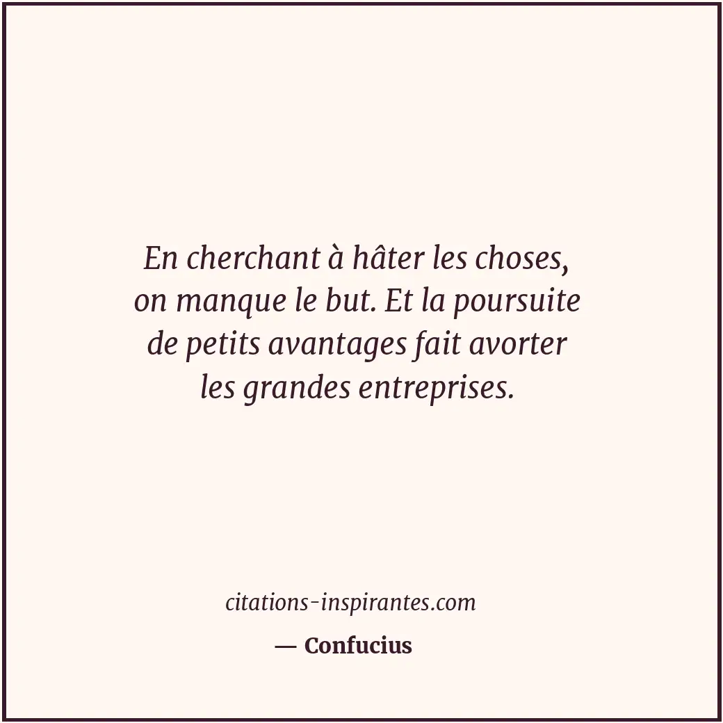 En cherchant à hâter les choses, on manque le but. Et la poursuite de petits ava... Citation de Confucius