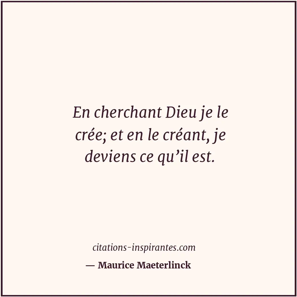 En cherchant Dieu je le crée; et en le créant, je deviens ce qu’il est. Citation de Maurice Maeterlinck