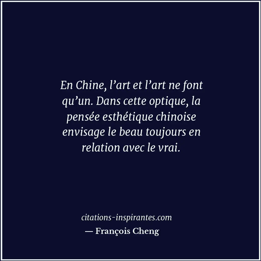 En Chine, l’art et l’art ne font qu’un. Dans cette optique, la pensée esthétique... Citation de François Cheng