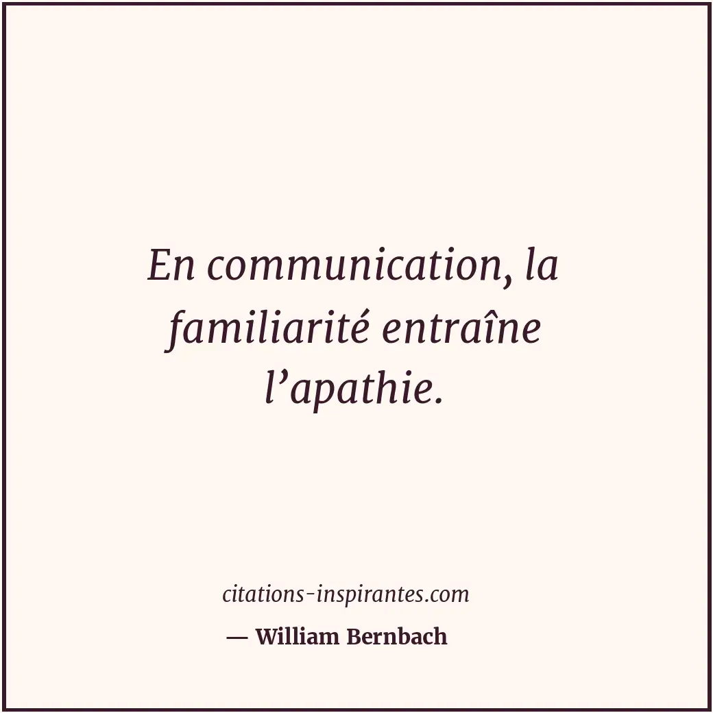 En communication, la familiarité entraîne l’apathie. Citation de William Bernbach