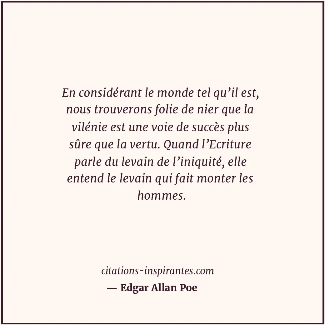 En considérant le monde tel qu’il est, nous trouverons folie de nier que la vilé... Citation de Edgar Allan Poe