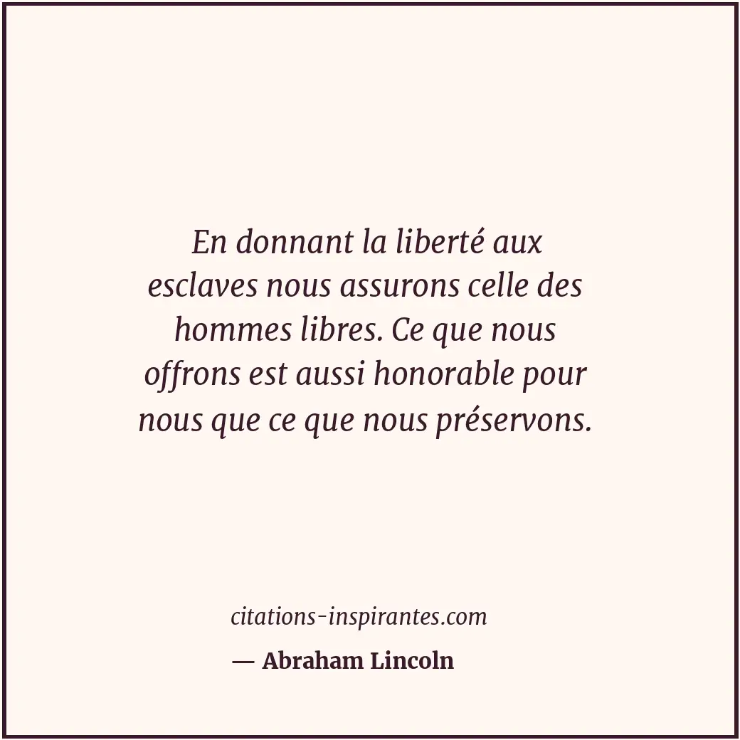En donnant la liberté aux esclaves nous assurons celle des hommes libres. Ce que... Citation de Abraham Lincoln