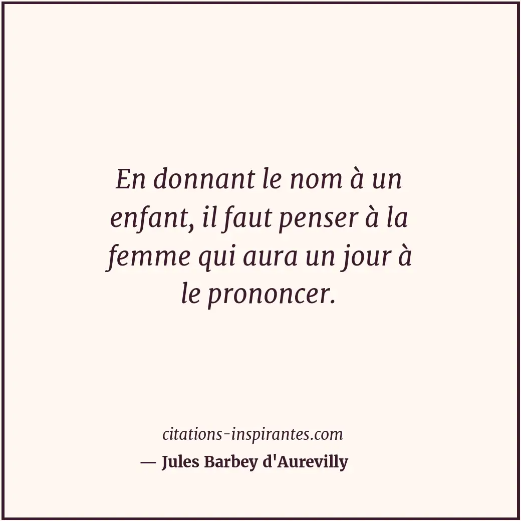 En donnant le nom à un enfant, il faut penser à la femme qui aura un jour à le p... Citation de Jules Barbey d'Aurevilly