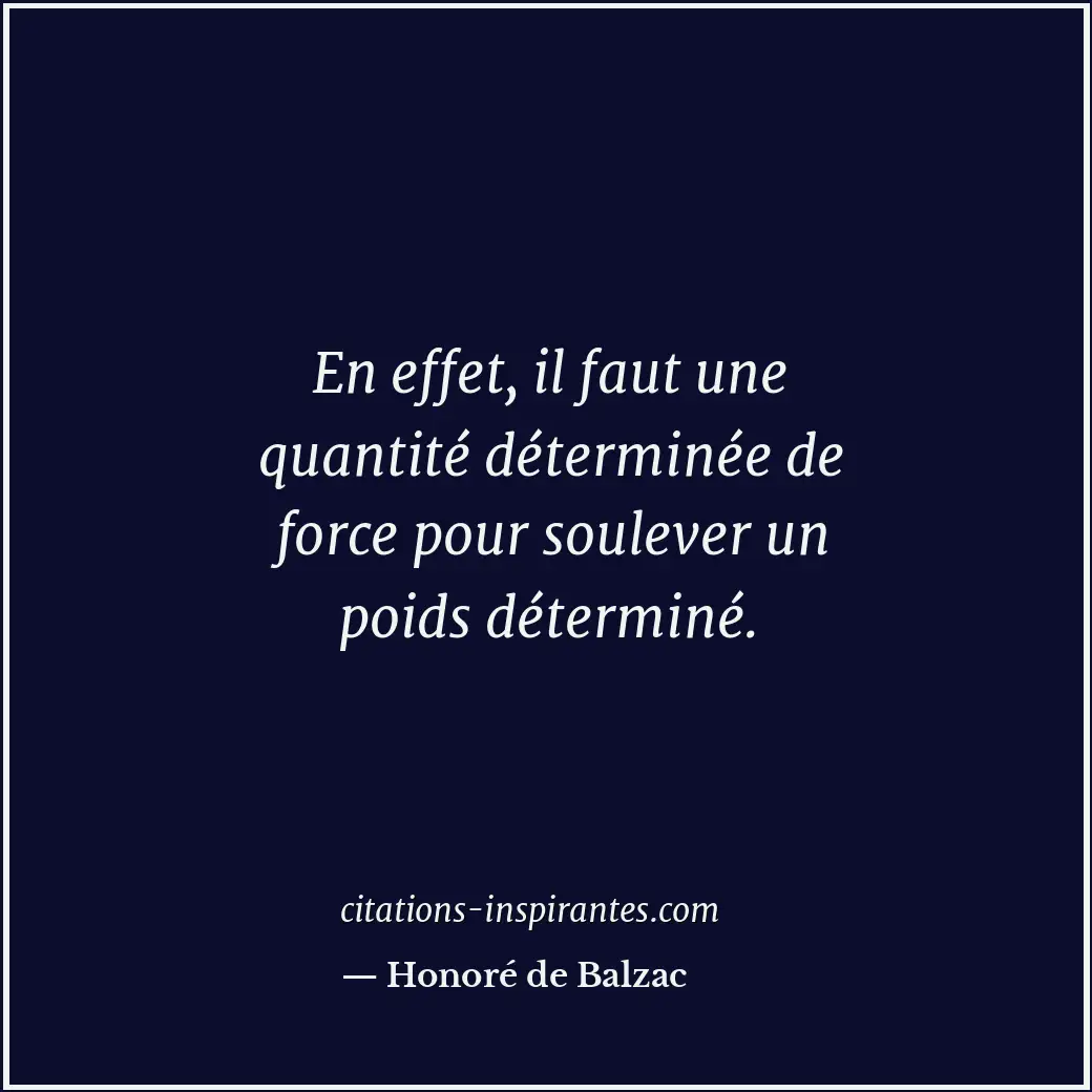 En effet, il faut une quantité déterminée de force pour soulever un poids déterm... Citation de Honoré de Balzac