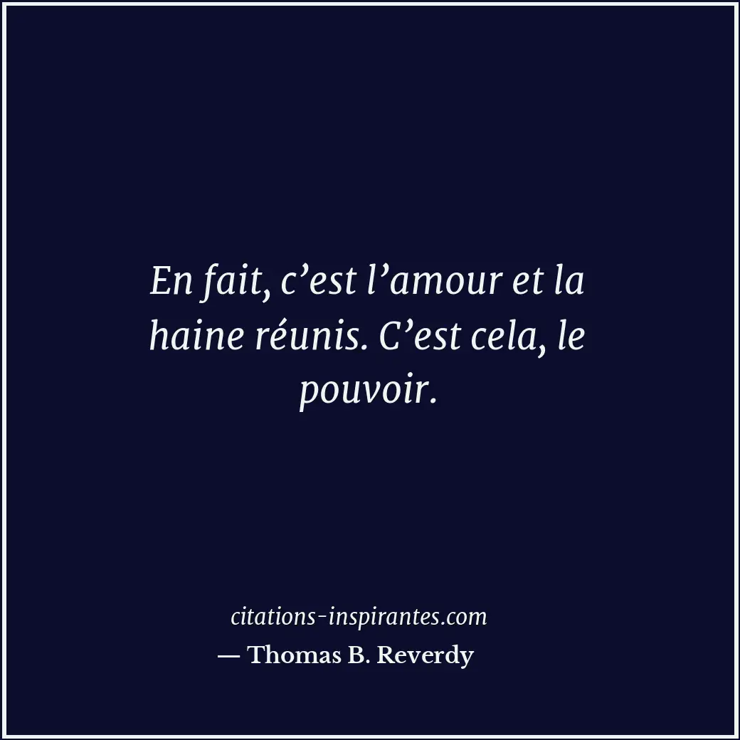 En fait, c’est l’amour et la haine réunis. C’est cela, le pouvoir. Citation de Thomas B. Reverdy