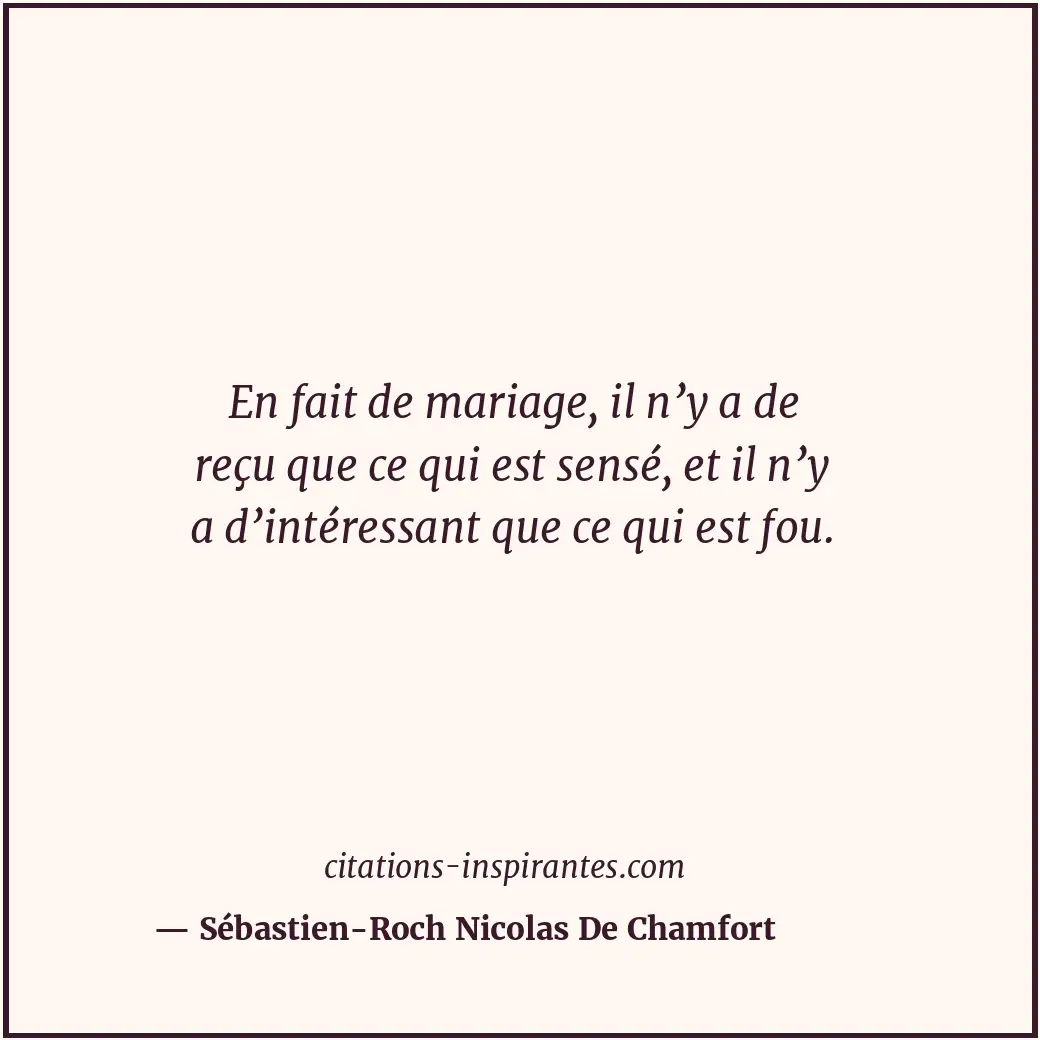 En fait de mariage, il n’y a de reçu que ce qui est sensé, et il n’y a d’intéres... Citation de Sébastien-Roch Nicolas De Chamfort