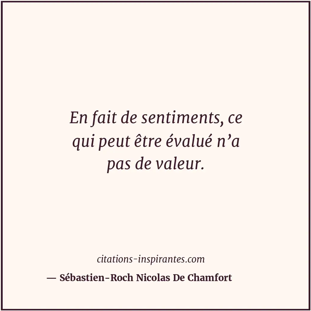 En fait de sentiments, ce qui peut être évalué n’a pas de valeur. Citation de Sébastien-Roch Nicolas De Chamfort