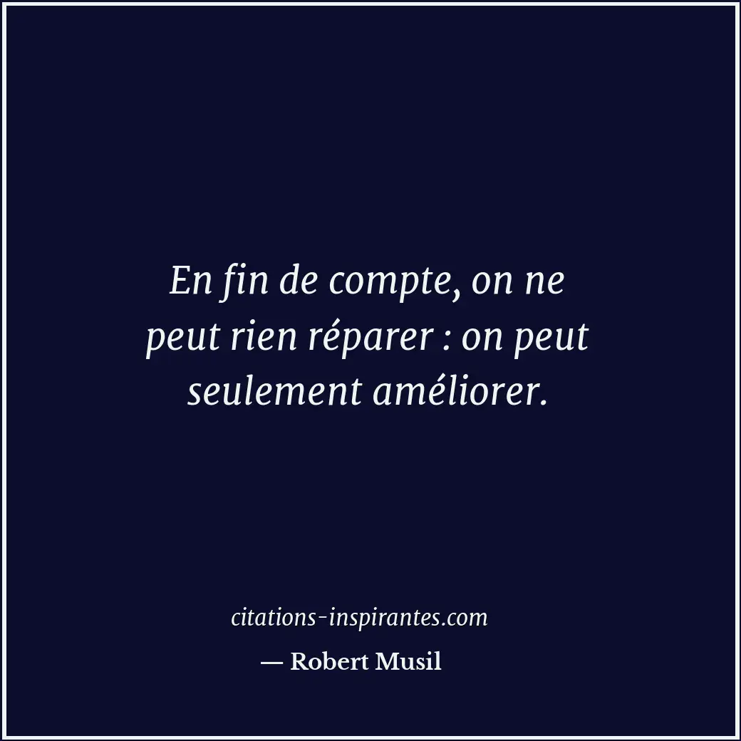En fin de compte, on ne peut rien réparer : on peut seulement améliorer. Citation de Robert Musil