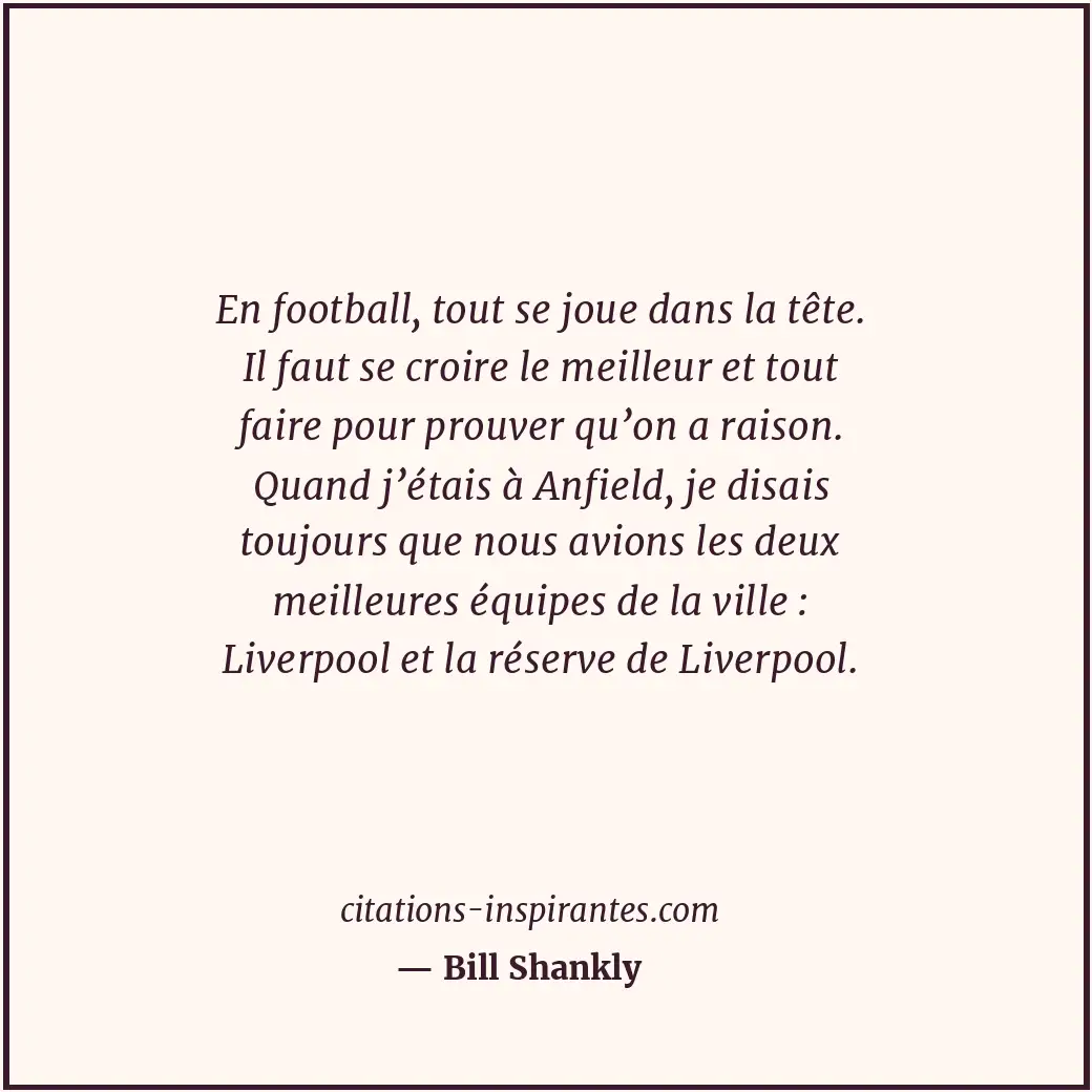 En football, tout se joue dans la tête. Il faut se croire le meilleur et tout fa... Citation de Bill Shankly