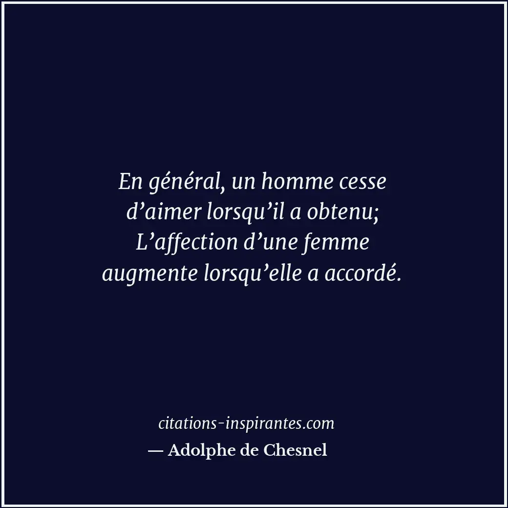 En général, un homme cesse d’aimer lorsqu’il a obtenu; L’affection d’une femme a... Citation de Adolphe de Chesnel