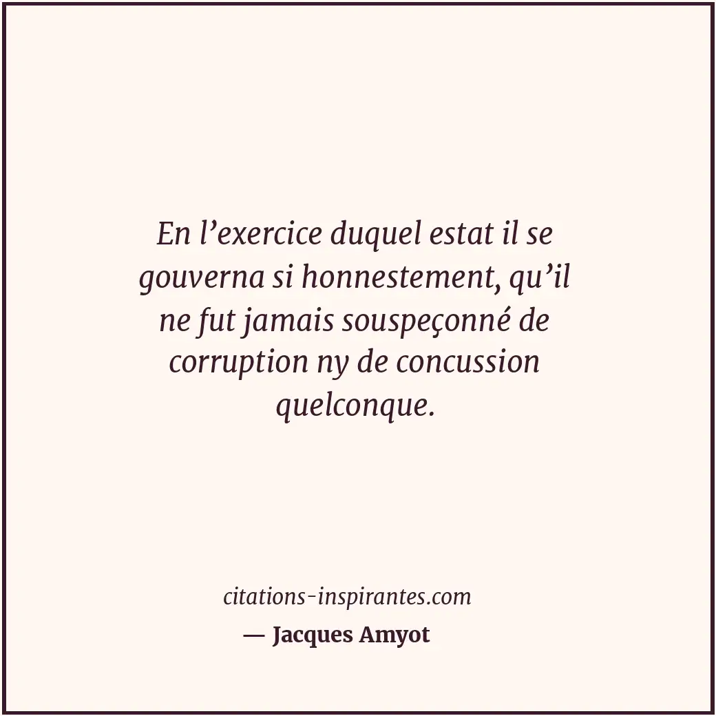 En l’exercice duquel estat il se gouverna si honnestement, qu’il ne fut jamais s... Citation de Jacques Amyot
