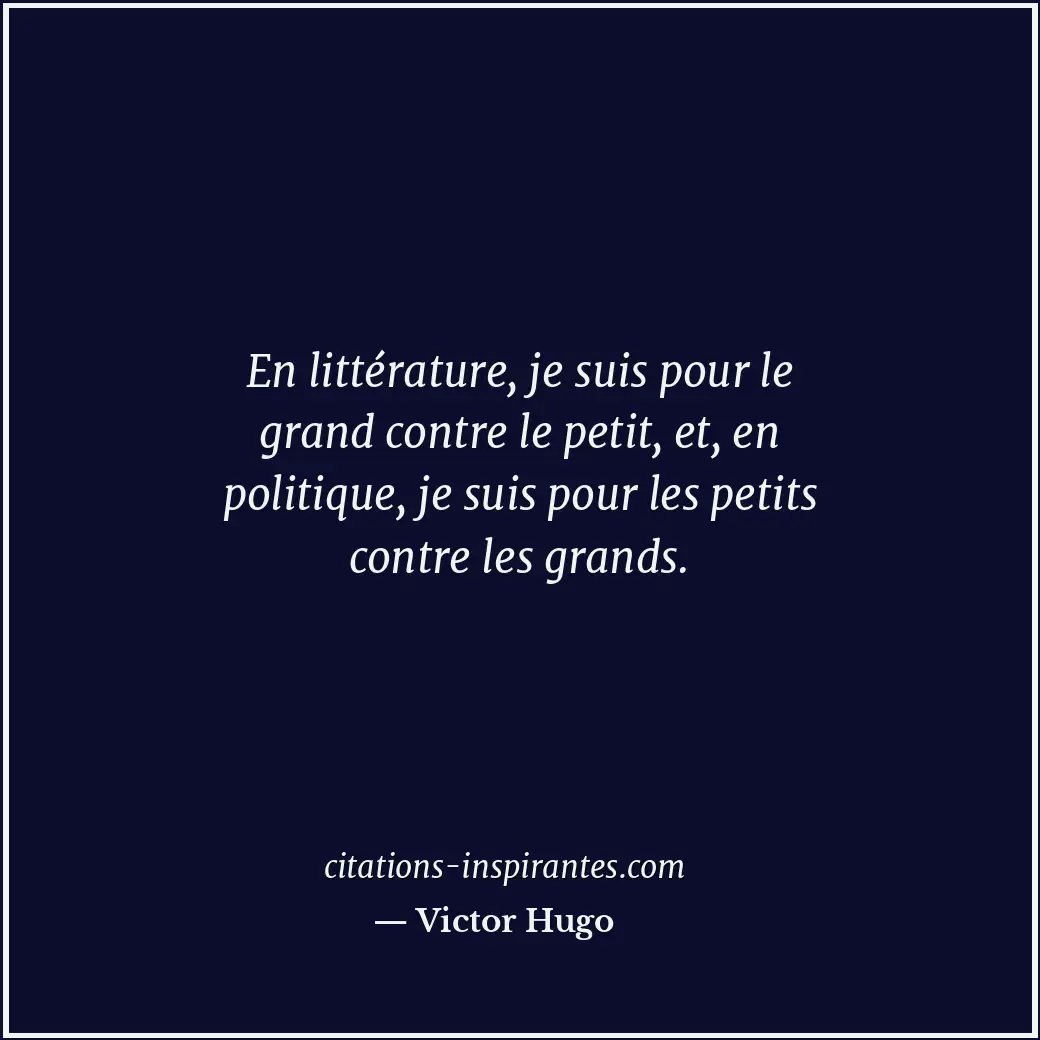 En littérature, je suis pour le grand contre le petit, et, en politique, je suis... Citation de Victor Hugo