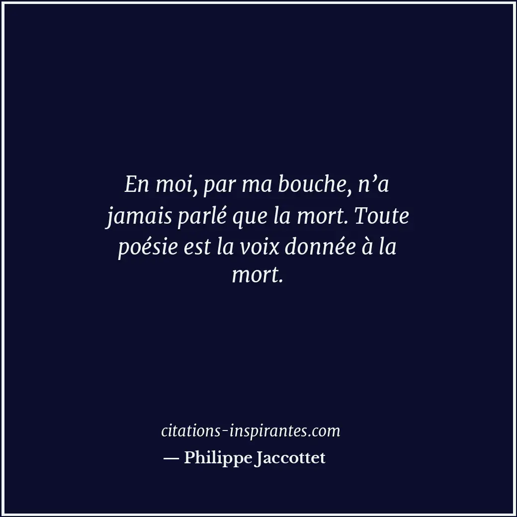 En moi, par ma bouche, n’a jamais parlé que la mort. Toute poésie est la voix do... Citation de Philippe Jaccottet